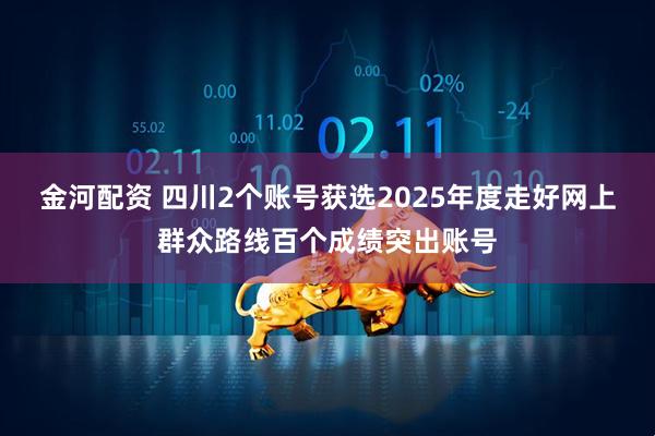 金河配资 四川2个账号获选2025年度走好网上群众路线百个成绩突出账号