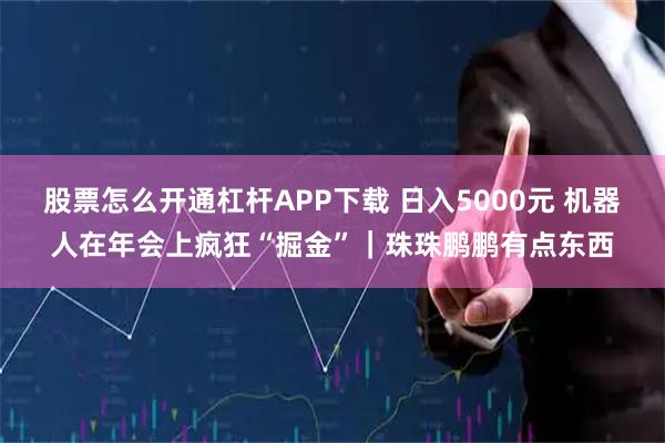 股票怎么开通杠杆APP下载 日入5000元 机器人在年会上疯狂“掘金”｜珠珠鹏鹏有点东西