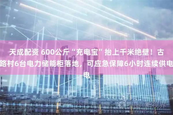 天成配资 600公斤“充电宝”抬上千米绝壁！古路村6台电力储能柜落地，可应急保障6小时连续供电