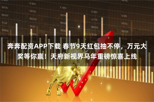 奔奔配资APP下载 春节9天红包抽不停，万元大奖等你赢！天府新视界马年重磅惊喜上线