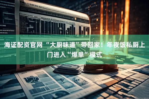 海证配资官网 “大厨味道”带回家！年夜饭私厨上门进入“爆单”模式