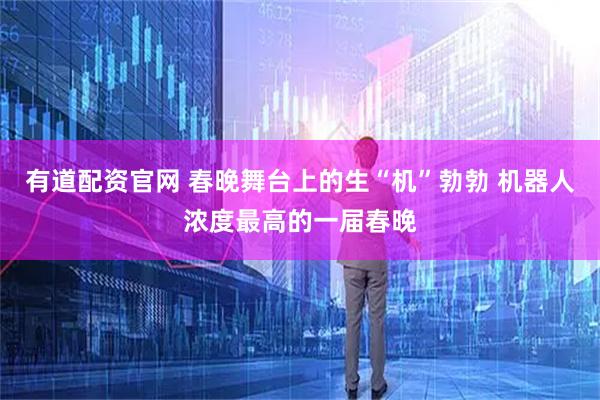 有道配资官网 春晚舞台上的生“机”勃勃 机器人浓度最高的一届春晚
