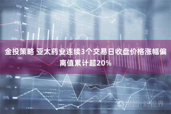 金投策略 亚太药业连续3个交易日收盘价格涨幅偏离值累计超20%
