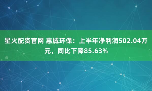星火配资官网 惠城环保：上半年净利润502.04万元，同比下降85.63%