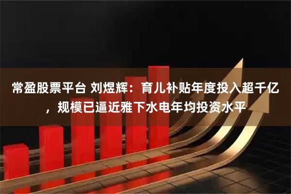 常盈股票平台 刘煜辉：育儿补贴年度投入超千亿，规模已逼近雅下水电年均投资水平