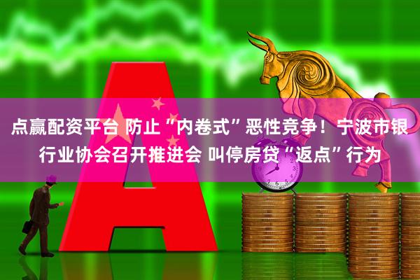 点赢配资平台 防止“内卷式”恶性竞争！宁波市银行业协会召开推进会 叫停房贷“返点”行为