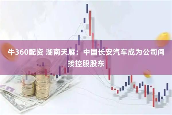 牛360配资 湖南天雁：中国长安汽车成为公司间接控股股东