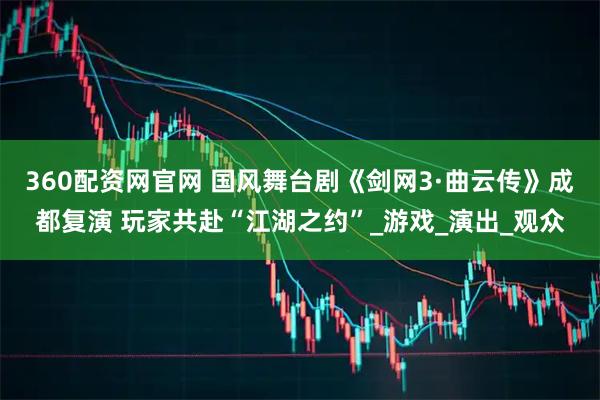 360配资网官网 国风舞台剧《剑网3·曲云传》成都复演 玩家共赴“江湖之约”_游戏_演出_观众