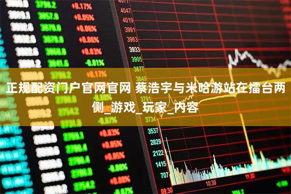 正规配资门户官网官网 蔡浩宇与米哈游站在擂台两侧_游戏_玩家_内容