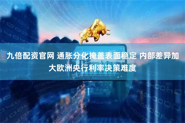 九倍配资官网 通胀分化掩盖表面稳定 内部差异加大欧洲央行利率决策难度