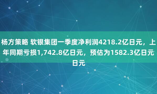 杨方策略 软银集团一季度净利润4218.2亿日元，上年同期亏损1,742.8亿日元，预估为1582.3亿日元