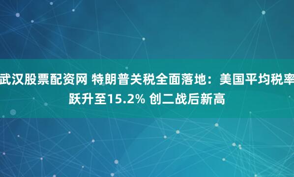 武汉股票配资网 特朗普关税全面落地：美国平均税率跃升至15.2% 创二战后新高