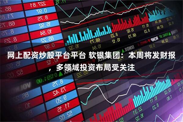 网上配资炒股平台平台 软银集团：本周将发财报，多领域投资布局受关注