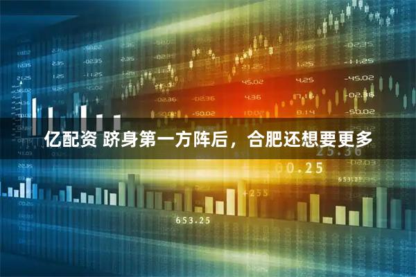亿配资 跻身第一方阵后，合肥还想要更多
