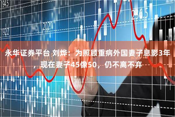 永华证券平台 刘烨：为照顾重病外国妻子息影3年，现在妻子45像50，仍不离不弃