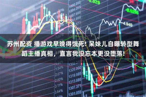 苏州配资 播游戏早晚得饿死! 呆妹儿自曝转型舞蹈主播真相，直言我没忘本更没堕落!