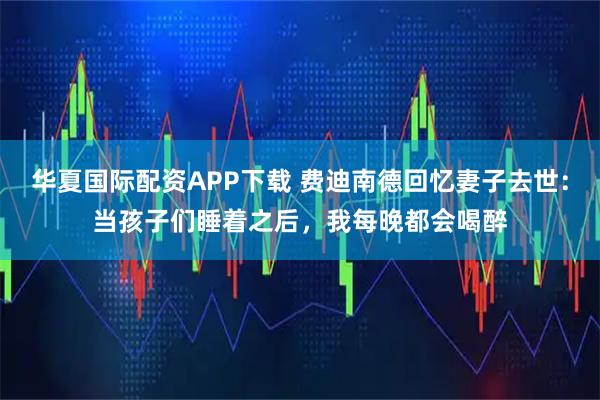 华夏国际配资APP下载 费迪南德回忆妻子去世：当孩子们睡着之后，我每晚都会喝醉