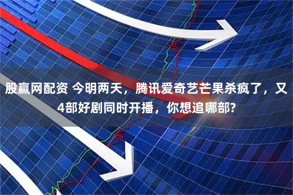 股赢网配资 今明两天，腾讯爱奇艺芒果杀疯了，又4部好剧同时开播，你想追哪部?