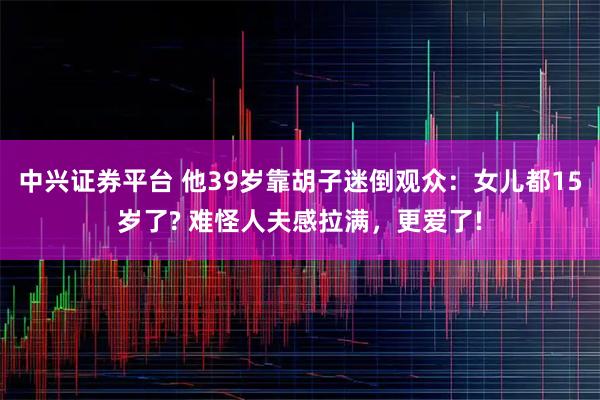 中兴证券平台 他39岁靠胡子迷倒观众：女儿都15岁了? 难怪人夫感拉满，更爱了!