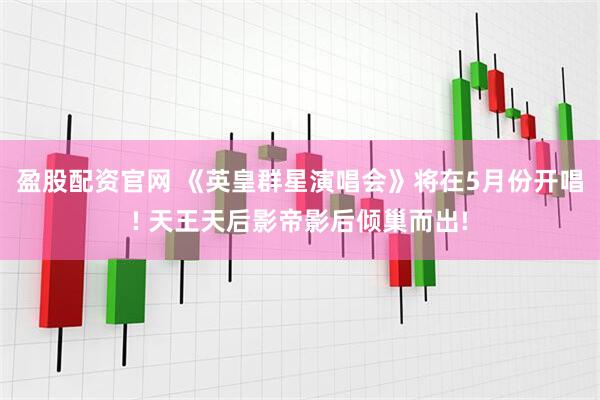 盈股配资官网 《英皇群星演唱会》将在5月份开唱! 天王天后影帝影后倾巢而出!