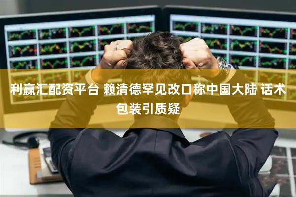 利赢汇配资平台 赖清德罕见改口称中国大陆 话术包装引质疑