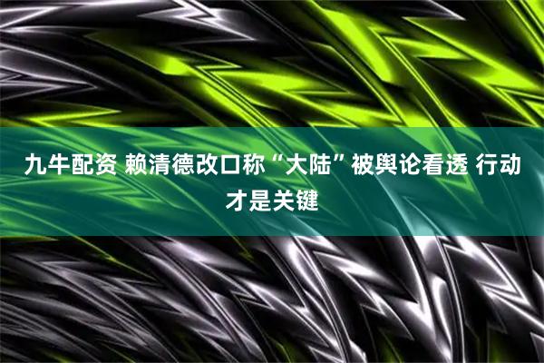 九牛配资 赖清德改口称“大陆”被舆论看透 行动才是关键