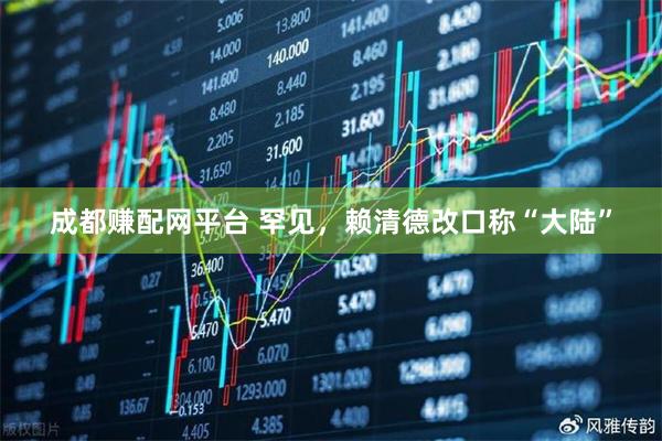 成都赚配网平台 罕见，赖清德改口称“大陆”