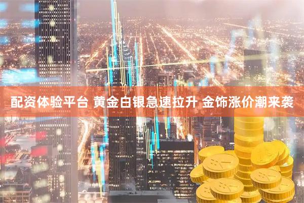 配资体验平台 黄金白银急速拉升 金饰涨价潮来袭