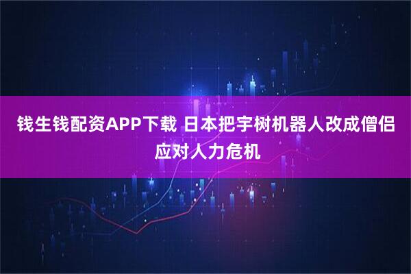 钱生钱配资APP下载 日本把宇树机器人改成僧侣 应对人力危机