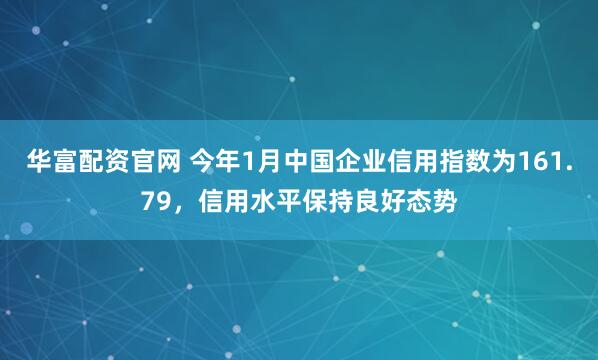 华富配资官网 今年1月中国企业信用指数为161.79，信用水平保持良好态势