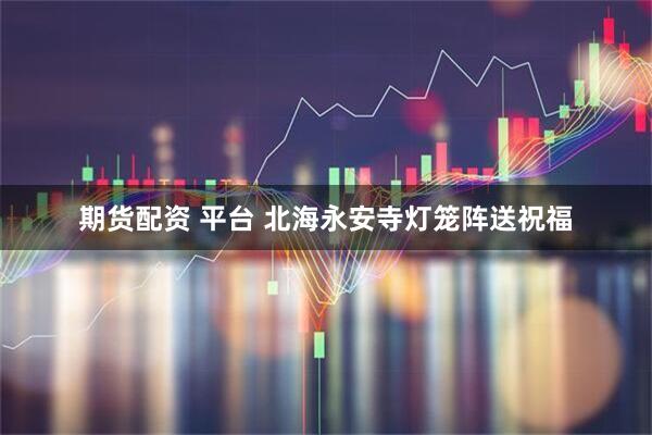 期货配资 平台 北海永安寺灯笼阵送祝福