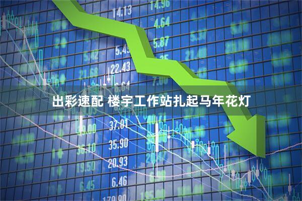 出彩速配 楼宇工作站扎起马年花灯