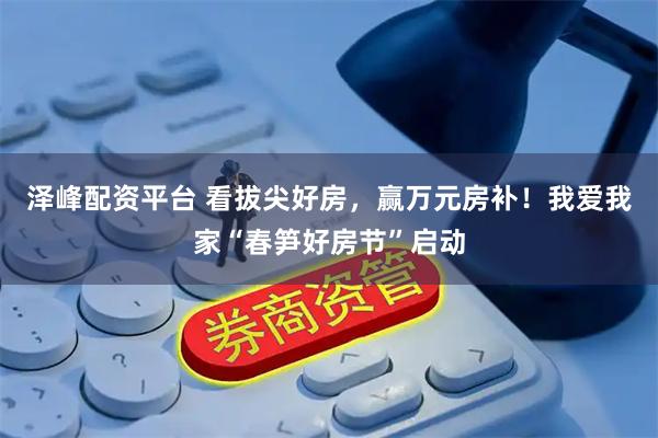 泽峰配资平台 看拔尖好房，赢万元房补！我爱我家“春笋好房节”启动