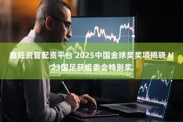 鑫旺资管配资平台 2025中国金球奖奖项揭晓 U23国足获组委会特别奖