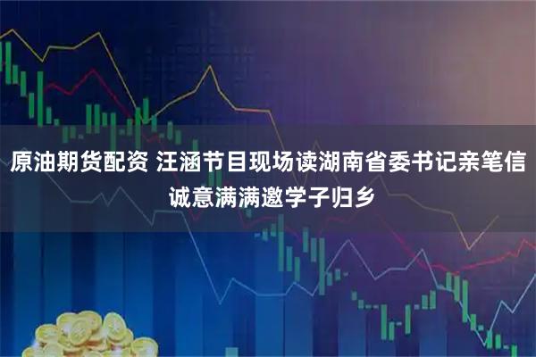 原油期货配资 汪涵节目现场读湖南省委书记亲笔信 诚意满满邀学子归乡
