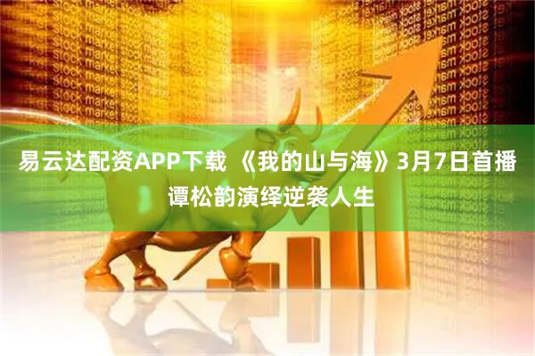 易云达配资APP下载 《我的山与海》3月7日首播 谭松韵演绎逆袭人生