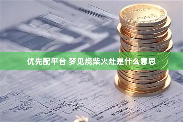 优先配平台 梦见烧柴火灶是什么意思