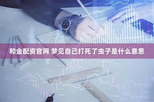 和金配资官网 梦见自己打死了虫子是什么意思