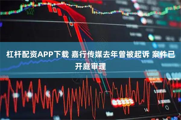 杠杆配资APP下载 嘉行传媒去年曾被起诉 案件已开庭审理