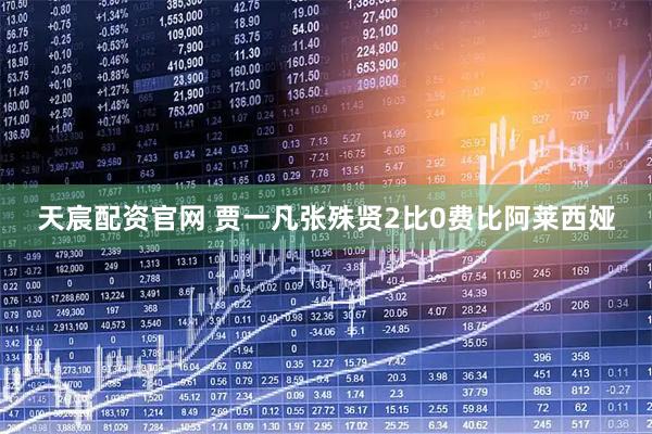 天宸配资官网 贾一凡张殊贤2比0费比阿莱西娅