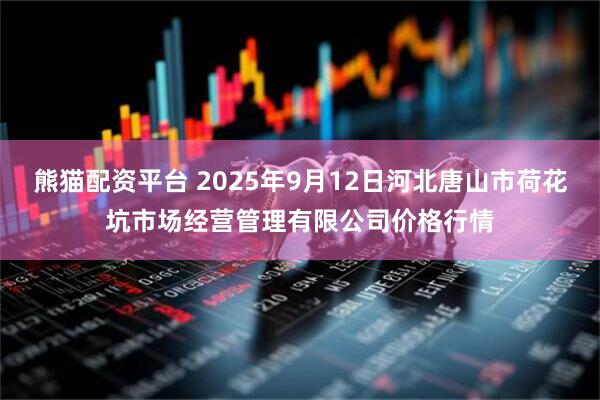 熊猫配资平台 2025年9月12日河北唐山市荷花坑市场经营管理有限公司价格行情