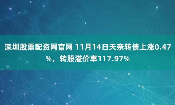 深圳股票配资网官网 11月14日天奈转债上涨0.47%，转股溢价率117.97%