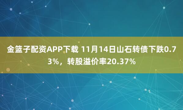 金篮子配资APP下载 11月14日山石转债下跌0.73%，转股溢价率20.37%