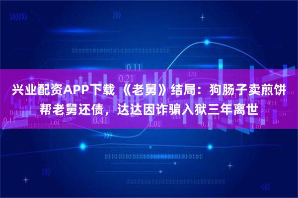 兴业配资APP下载 《老舅》结局：狗肠子卖煎饼帮老舅还债，达达因诈骗入狱三年离世