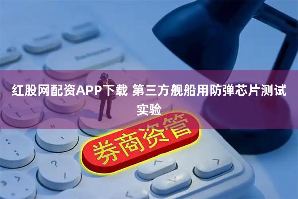 红股网配资APP下载 第三方舰船用防弹芯片测试实验